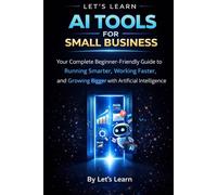 AI Tools for Small Business: A Complete Beginner's Guide to Using Artificial Intelligence to Save Time, Cut Costs, and Grow Your Business: 1 (Let's Learn for AI & Technology)