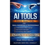AI Tools Made Practical For Small Businesses & Professionals: A Plain-Language Guide to Using Artificial Intelligence for Productivity, Growth, and Decision-Making