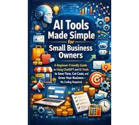 AI Tools Made Simple for Small Business Owners: A Beginner-Friendly Guide to Using ChatGPT and AI Tools to Save Time, Cut Costs, and Grow Your ... (AI Made Easy: From Beginner to Mastery)