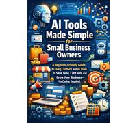 AI Tools Made Simple for Small Business Owners: A Beginner-Friendly Guide to Using ChatGPT and AI Tools to Save Time, Cut Costs, and Grow Your ... (AI Made Easy: From Beginner to Mastery)