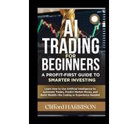 AI Trading for Beginners: A Profit-First Guide to Smarter Investing: Learn How to Use Artificial Intelligence to Automate Trades,