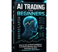 AI Trading for Beginners: How to Use Artificial Intelligence to Analyze Markets, Spot Trends, and Make Smarter Investment Decisions