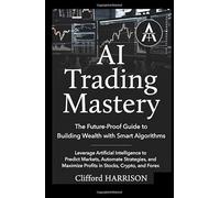 AI Trading Mastery: The Future-Proof Guide to Building Wealth with Smart Algorithms: Leverage Artificial Intelligence to Predict Markets, Automate Strategies, and Maximize Profits in Stocks, Crypto,