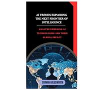 AI Trends Exploring the Next Frontier of Intelligence: Analyze emerging AI technologies and their global impact