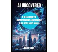 AI UNCOVERED: A CLEAR GUIDE TO UNDERSTANDING AND THRIVING IN AN INTELLIGENT WORLD