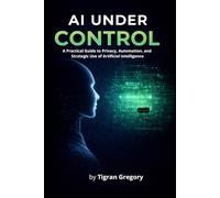 AI Under Control: A Practical Guide to Privacy, Automation, and Strategic Use of Artificial Intelligence