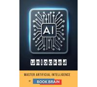 AI Unlocked: Master Artificial Intelligence, Explore Its Future, and Harness AI Tools for Success in Business, Creativity, and Daily Life