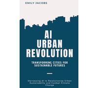 AI Urban Revolution: Transforming Cities for Sustainable Futures: Harnessing AI to Revolutionize Urban Sustainability and Combat Climate Change