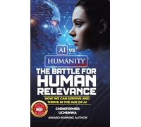 AI vs. Humanity - The Battle for Human Relevance: How We Can Survive and Thrive in the Age of AI