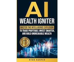 AI Wealth Igniter: Master the Intelligence Explosion to Trade Profitably, Invest Smarter, and Build Unbreakable Wealth