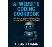 AI WEBSITE CODING COOKBOOK: Build smarter Websites and Apps using prompt, ChatGPT, and GitHub Copilot (Complete Guide to App & Software Mastery for Beginners)