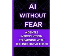 AI Without Fear: A Gentle Introduction to Earning With Technology After 60: A Senior-Friendly Guide to Understanding and Using AI (The Calm AI After 60 Series - Calm Technology for Retirement)