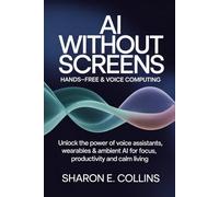 AI Without Screens: Hands-Free & Voice Computing: Unlock the Power of Voice Assistants, Wearables & Ambient AI for Focus, Productivity and Calm Living