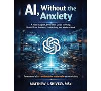 AI, Without the Anxiety: A Plain-English, Deep-Dive Guide to Using ChatGPT for Business, Productivity, and Modern Work