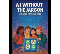AI Without the Jargon: A Guide for Students: Simple, Smart Tools for Learning and Creating with AI