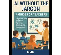 AI Without the Jargon: A Guide for Teachers: Simple AI Tools for Lesson Planning, Grading, and Engagement