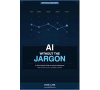 AI Without the Jargon: A Plain-English Guide to Artificial Intelligence: What It Is, How to Use It, and What It Can't Do