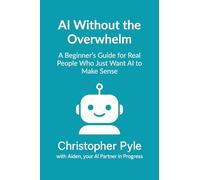 AI Without the Overwhelm: A Beginner's Guide for Real People Who Just Want AI to Make Sense