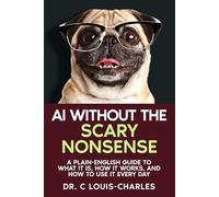AI Without the Scary Nonsense: A Plain-English Guide to What AI Is, How It Works, and How to Use It Every Day