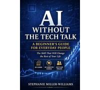 AI Without the Tech Talk: A Beginner’s Guide for Everyday People: The Skill That Will Change the Rest of Your Life