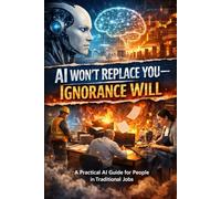 AI Won’t Replace You-Ignorance Will: A Practical AI Guide for People in Traditional Jobs