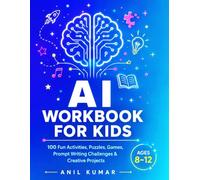 AI WORKBOOK FOR KIDS: 100 Fun Activities, Puzzles, Games, Prompt Writing Challenges, and Creative Projects to Learn Artificial Intelligence and Future Skills for Ages 8-12