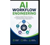 AI WORKFLOW ENGINEERING: Designing Intelligent Business Processes That Automate Decisions, Improve Productivity, and Transform Modern Organizations