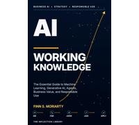 AI Working Knowledge: The Essential Guide to Machine Learning, Generative AI, Agents, Business Value, and Responsible Use (The Inflection Library)