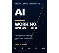 AI Working Knowledge: The Essential Guide to Machine Learning, Generative AI, Agents, Business Value, and Responsible Use (The Inflection Library)