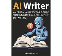 AI Writer: An Ethical and Profitable Guide to Using Artificial Intelligence for Writing