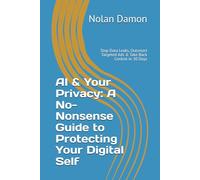 AI & Your Privacy: A No-Nonsense Guide to Protecting Your Digital Self: Stop Data Leaks, Outsmart Targeted Ads & Take Back Control in 30 Days