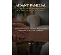 Aidant Familial: Le Guide pour Accompagner un Proche sans s'oublier : Prévenir l'Épuisement, Alléger la Charge Mentale et Administrative, et Préserver sa Vie - Sans Culpabiliser
