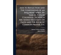 Aids to Reflection and The Confessions of an Inquiring Spirit. By Samuel Taylor Coleridge. To Which Are Added His Essays on Faith and the Book of Common Prayer, Etc