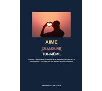 Aime a Toi-Meme: Comment Comprendre et Se Rétablir de la Dépendance au Sexe et à la Pornographie - Un Guide pour les Individus et Leurs Partenaires