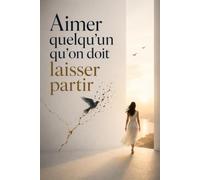 Aimer quelqu’un qu’on doit laisser partir: Quand ton cœur veut rester mais que tu sais que tu dois partir : traverse le manque, accepte la fin et apprends à avancer sans nier ce que tu ressens