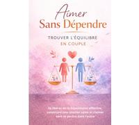 Aimer Sans Dépendre - Trouver l’Équilibre en Couple: Se libérer de la dépendance affective, construire une relation saine et s’aimer sans se perdre dans l’autre