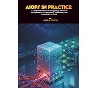 AIOps in Practice: A Comprehensive Guide to Applying Artificial Intelligence for IT Operations, Monitoring, and Automation at Scale