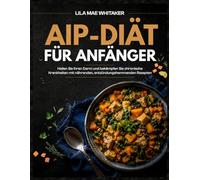 AIP-DIÄT FÜR ANFÄNGER: Heilen Sie Ihren Darm und bekämpfen Sie chronische Krankheiten mit nährenden, entzündungshemmenden Rezepten