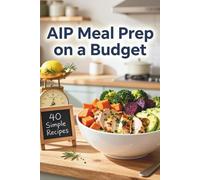 AIP Meal Prep on a Budget: 40 Batch-Friendly Recipes to Soothe Inflammation, Save Time, and Restore Your Health: The Ultimate Autoimmune Protocol ... Nutrient-Packed Recipes for Every Body)