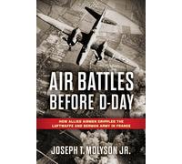 Air Battles Before D-Day : How Allied Airmen Crippled the Luftwaffe and German Army in France