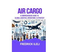 AIR CARGO: A COMPREHENSIVE GUIDE TO GLOBAL LOGISTICS, OPERATIONS & STRATEGY