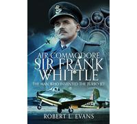 Air Commodore Sir Frank Whittle: The Man Who Invented the Turbo-jet