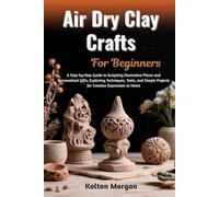 Air Dry Clay Crafts For Beginners: Step-By-Step Guide To Creating Stunning Handmade Sculptures, Decorative Pieces, And Personalized Gifts While ... Potential And Boosting Creativity At Home
