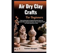 Air Dry Clay Crafts For Beginners: Step-By-Step Guide To Creating Stunning Handmade Sculptures, Decorative Pieces, And Personalized Gifts While ... Potential And Boosting Creativity At Home