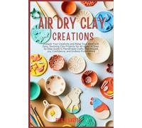 AIR DRY CLAY CREATIONS: Unleash Your Creativity and Relax Your Mind with Easy, Stunning Clay Projects for All Ages-A Step-by-Step Guide to Handmade ... Joy, Confidence, and Endless Possibilities