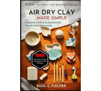 AIR DRY CLAY MADE SIMPLE: A Beginner's Path To Creating Beautiful, Durable Crafts Without A Kiln