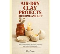 AIR-DRY CLAY PROJECTS FOR HOME AND GIFT: A Practical Handbook on Shaping, Texturing, and Finishing Without a Kiln