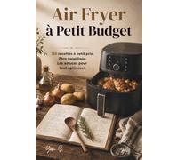 Air Fryer à Petit Budget: 120 recettes à petit prix. Zéro gaspillage. Les astuces pour tout optimiser.