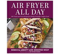 Air Fryer All Day: 120 Tried-And-True Recipes for Family-Friendly Comfort Food