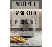 Air Fryer Basics for Beginners: Everything You Need to Know to Cook Safely, Confidently, and Efficiently